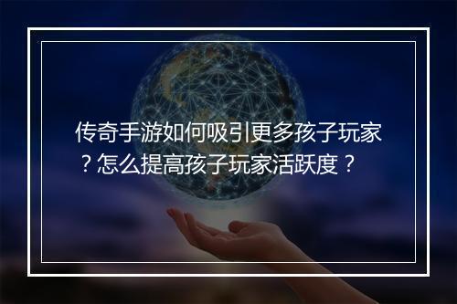 传奇手游如何吸引更多孩子玩家？怎么提高孩子玩家活跃度？