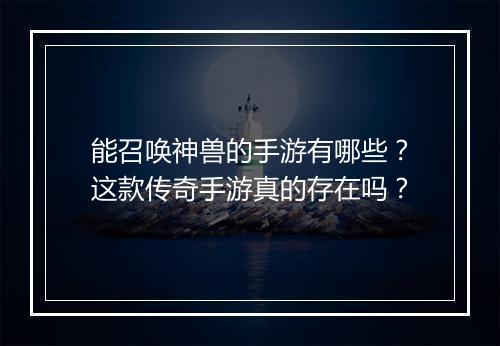 能召唤神兽的手游有哪些？这款传奇手游真的存在吗？