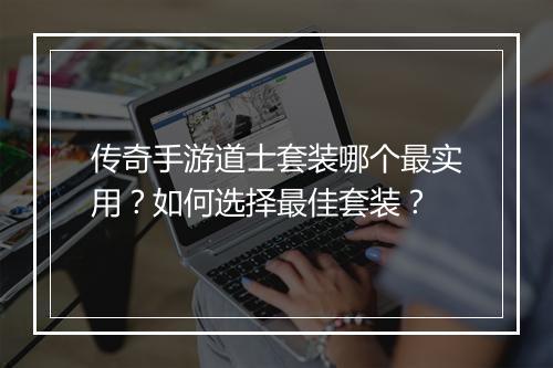 传奇手游道士套装哪个最实用？如何选择最佳套装？