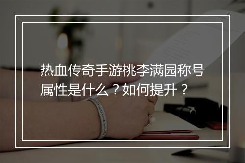 热血传奇手游桃李满园称号属性是什么？如何提升？