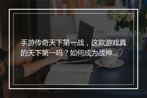 手游传奇天下第一战，这款游戏真的天下第一吗？如何成为战神？