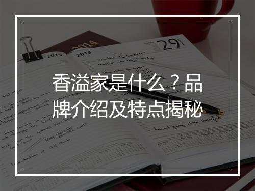 香溢家是什么？品牌介绍及特点揭秘