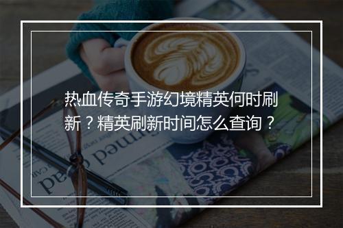 热血传奇手游幻境精英何时刷新？精英刷新时间怎么查询？