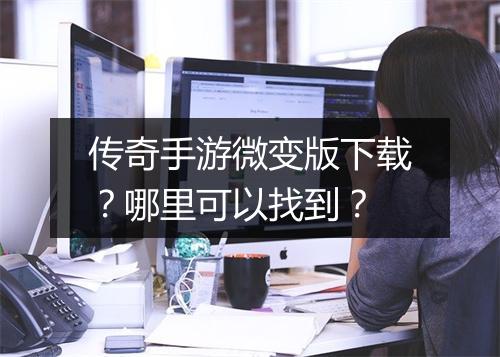 传奇手游微变版下载？哪里可以找到？
