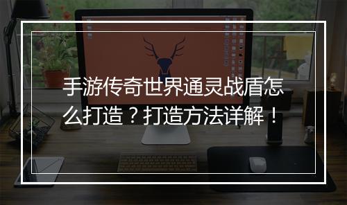 手游传奇世界通灵战盾怎么打造？打造方法详解！