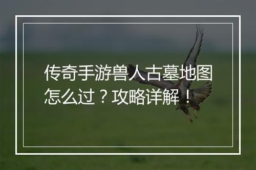 传奇手游兽人古墓地图怎么过？攻略详解！
