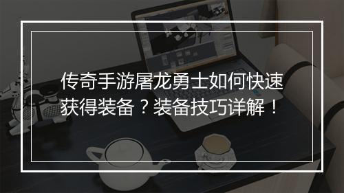 传奇手游屠龙勇士如何快速获得装备？装备技巧详解！