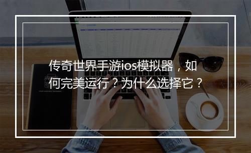 传奇世界手游ios模拟器，如何完美运行？为什么选择它？