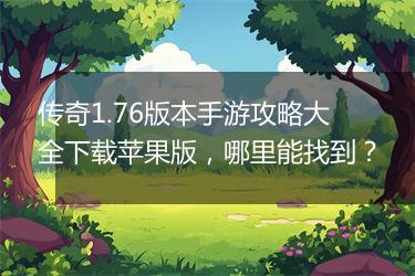 传奇1.76版本手游攻略大全下载苹果版，哪里能找到？