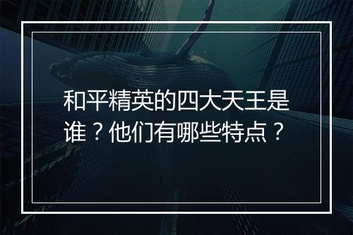 和平精英的四大天王是谁？他们有哪些特点？