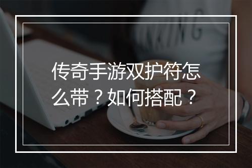 传奇手游双护符怎么带？如何搭配？