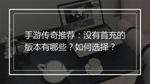 手游传奇推荐：没有首充的版本有哪些？如何选择？