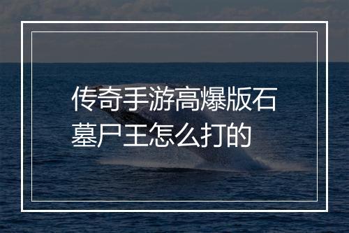 传奇手游高爆版石墓尸王怎么打的