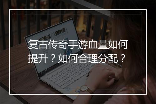 复古传奇手游血量如何提升？如何合理分配？