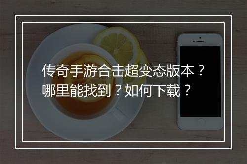 传奇手游合击超变态版本？哪里能找到？如何下载？