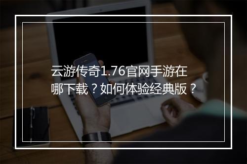 云游传奇1.76官网手游在哪下载？如何体验经典版？