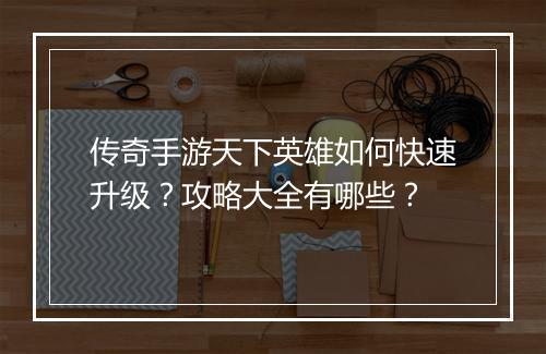 传奇手游天下英雄如何快速升级？攻略大全有哪些？