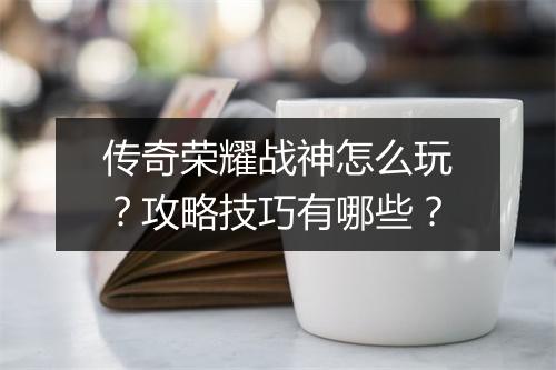 传奇荣耀战神怎么玩？攻略技巧有哪些？