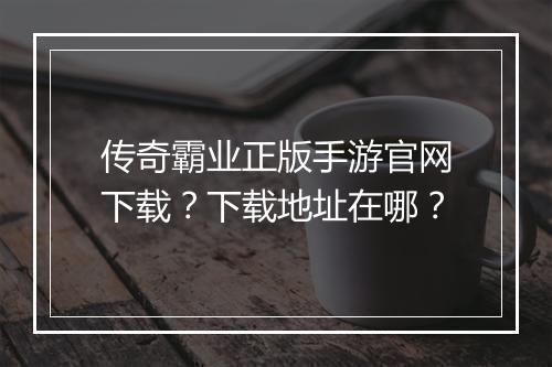 传奇霸业正版手游官网下载？下载地址在哪？