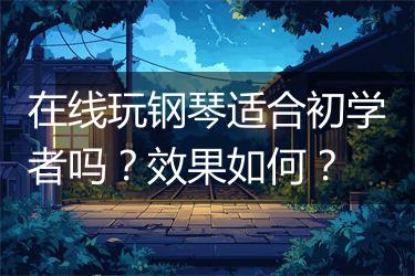 在线玩钢琴适合初学者吗？效果如何？