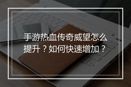 手游热血传奇威望怎么提升？如何快速增加？