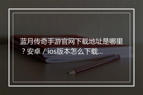 蓝月传奇手游官网下载地址是哪里？安卓／ios版本怎么下载？