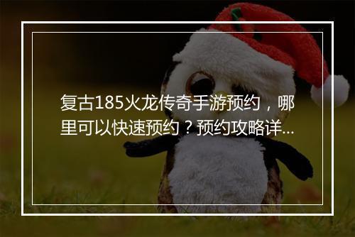 复古185火龙传奇手游预约，哪里可以快速预约？预约攻略详解！