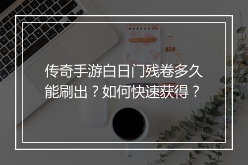 传奇手游白日门残卷多久能刷出？如何快速获得？