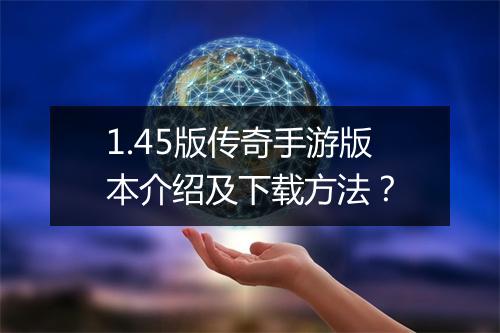 1.45版传奇手游版本介绍及下载方法？