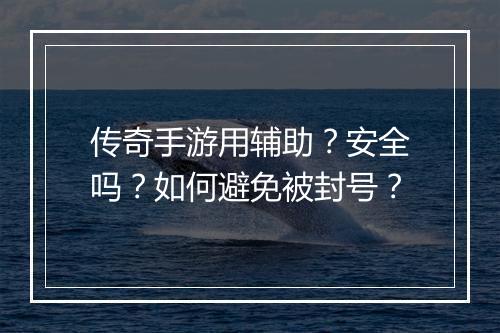 传奇手游用辅助？安全吗？如何避免被封号？