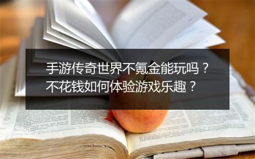 手游传奇世界不氪金能玩吗？不花钱如何体验游戏乐趣？