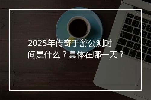 2025年传奇手游公测时间是什么？具体在哪一天？