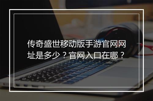 传奇盛世移动版手游官网网址是多少？官网入口在哪？