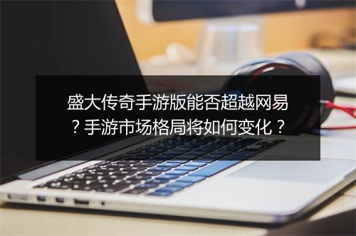 盛大传奇手游版能否超越网易？手游市场格局将如何变化？