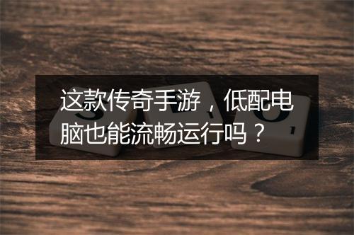这款传奇手游，低配电脑也能流畅运行吗？