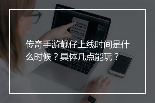 传奇手游靓仔上线时间是什么时候？具体几点能玩？
