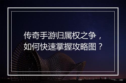 传奇手游归属权之争，如何快速掌握攻略图？