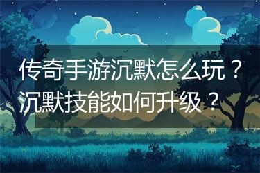 传奇手游沉默怎么玩？沉默技能如何升级？