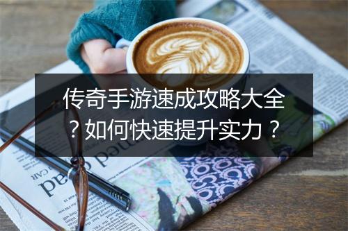 传奇手游速成攻略大全？如何快速提升实力？