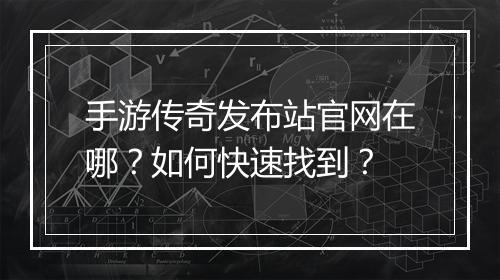 手游传奇发布站官网在哪？如何快速找到？