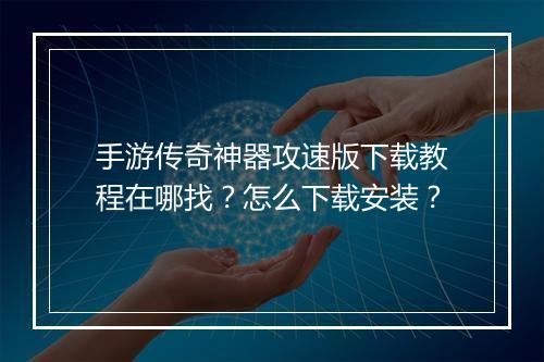 手游传奇神器攻速版下载教程在哪找？怎么下载安装？