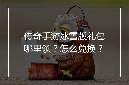 传奇手游冰雪版礼包哪里领？怎么兑换？