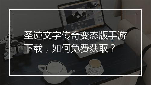 圣迹文字传奇变态版手游下载，如何免费获取？