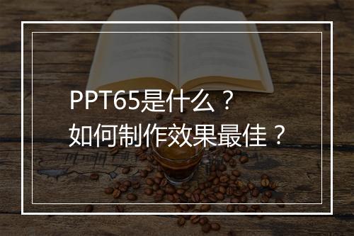 PPT65是什么？如何制作效果最佳？