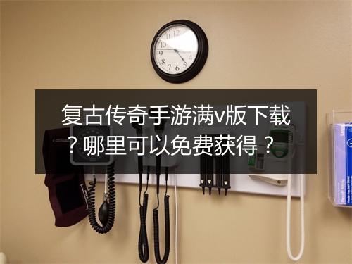 复古传奇手游满v版下载？哪里可以免费获得？