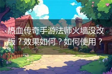 热血传奇手游法师火墙没改版？效果如何？如何使用？