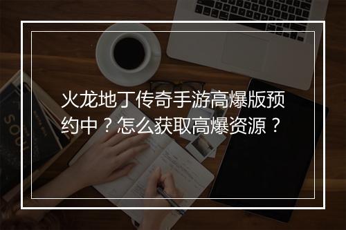 火龙地丁传奇手游高爆版预约中？怎么获取高爆资源？