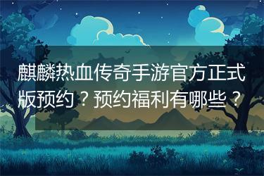 麒麟热血传奇手游官方正式版预约？预约福利有哪些？