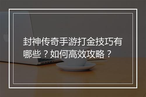 封神传奇手游打金技巧有哪些？如何高效攻略？