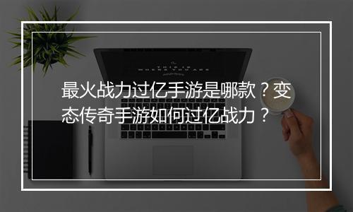 最火战力过亿手游是哪款？变态传奇手游如何过亿战力？